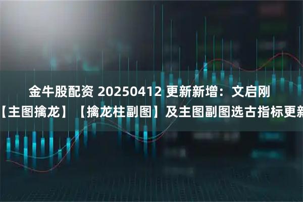 金牛股配资 20250412 更新新增：文启刚 【主图擒龙】【擒龙柱副图】及主图副图选古指标更新