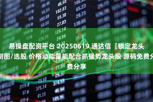 易操盘配资平台 20250619 通达信〖锁定龙头〗副图/选股 价格动能量能配合抓强势龙头股 源码免费分享