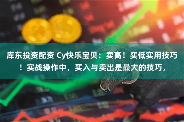 库东投资配资 Cy快乐宝贝：卖高！买低实用技巧！实战操作中，买入与卖出是最大的技巧，