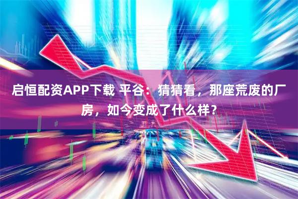 启恒配资APP下载 平谷:猜猜看,那座荒废的厂房,如今变成了什么样?