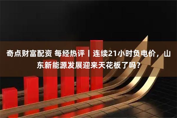 奇点财富配资 每经热评丨连续21小时负电价，山东新能源发展迎来天花板了吗？