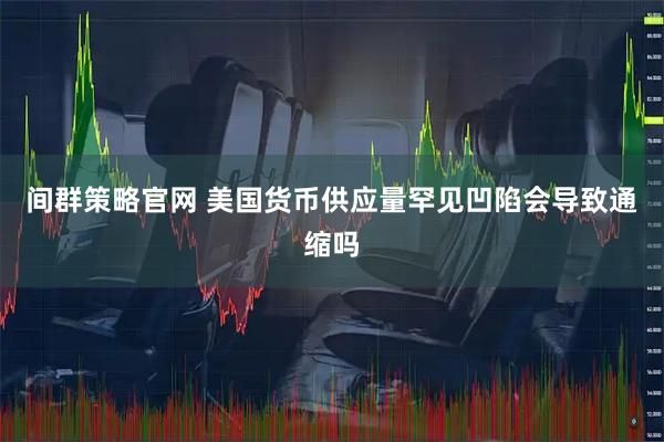 间群策略官网 美国货币供应量罕见凹陷会导致通缩吗