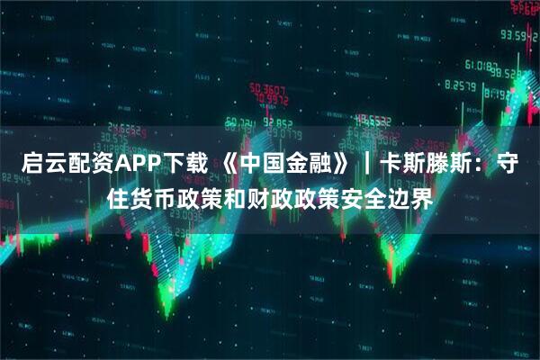 启云配资APP下载 《中国金融》｜卡斯滕斯：守住货币政策和财政政策安全边界