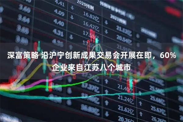 深富策略 沿沪宁创新成果交易会开展在即，60%企业来自江苏八个城市