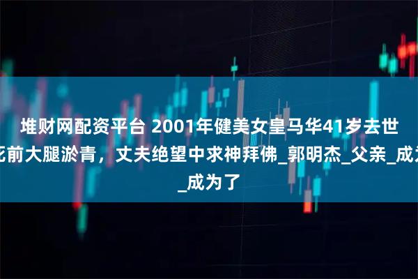 堆财网配资平台 2001年健美女皇马华41岁去世，死前大腿淤青，丈夫绝望中求神拜佛_郭明杰_父亲_成为了