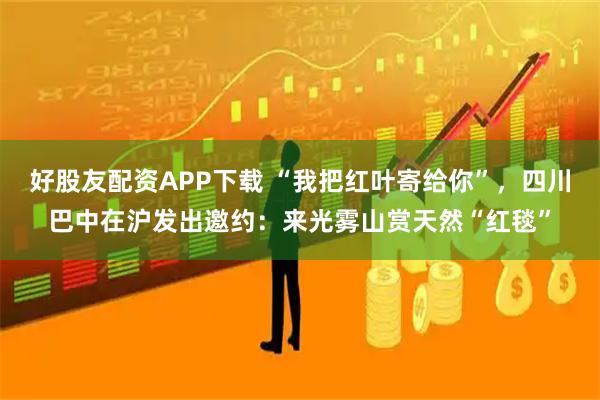 好股友配资APP下载 “我把红叶寄给你”，四川巴中在沪发出邀约：来光雾山赏天然“红毯”