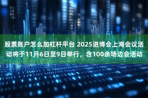 股票账户怎么加杠杆平台 2025进博会上海会议活动将于11月6日至9日举行，含100余场边会活动