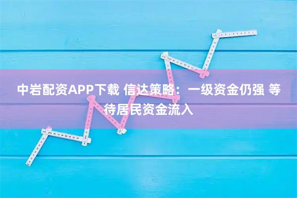 中岩配资APP下载 信达策略：一级资金仍强 等待居民资金流入