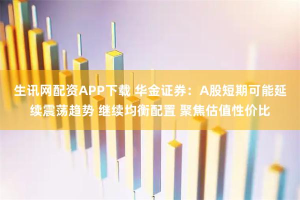 生讯网配资APP下载 华金证券:A股短期可能延续震荡趋势 继续均衡配置 聚焦估值性价比