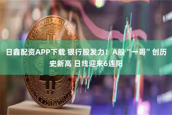 日鑫配资APP下载 银行股发力！A股“一哥”创历史新高 日线迎来6连阳