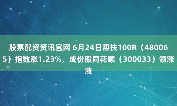 股票配资资讯官网 6月24日帮扶100R（480065）指数涨1.23%，成份股同花顺（300033）领涨