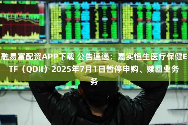 融易富配资APP下载 公告速递：嘉实恒生医疗保健ETF（QDII）2025年7月1日暂停申购、赎回业务