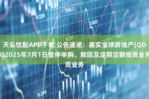 天弘忧配APP下载 公告速递：嘉实全球房地产(QDII)2025年7月1日暂停申购、赎回及定期定额投资业务