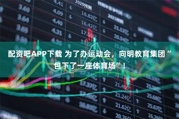 配资吧APP下载 为了办运动会，向明教育集团“包下了一座体育场”！