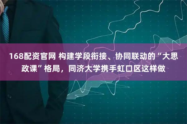 168配资官网 构建学段衔接、协同联动的“大思政课”格局，同济大学携手虹口区这样做