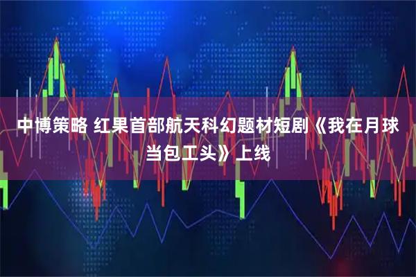 中博策略 红果首部航天科幻题材短剧《我在月球当包工头》上线