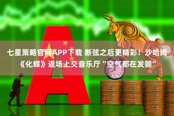 七星策略官网APP下载 断弦之后更精彩！沙哈姆《化蝶》返场上交音乐厅“空气都在发颤”