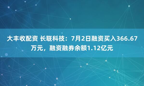 大丰收配资 长联科技：7月2日融资买入366.67万元，融资融券余额1.12亿元