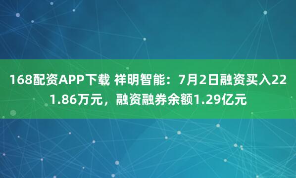 168配资APP下载 祥明智能：7月2日融资买入221.86万元，融资融券余额1.29亿元