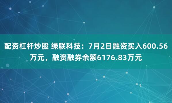 配资杠杆炒股 绿联科技：7月2日融资买入600.56万元，融资融券余额6176.83万元