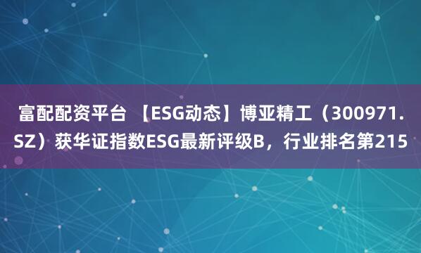 富配配资平台 【ESG动态】博亚精工（300971.SZ）获华证指数ESG最新评级B，行业排名第215