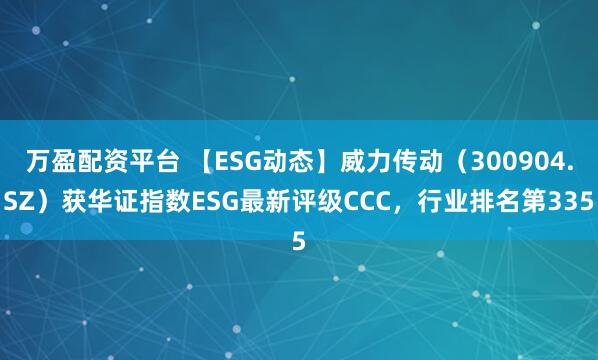 万盈配资平台 【ESG动态】威力传动（300904.SZ）获华证指数ESG最新评级CCC，行业排名第335
