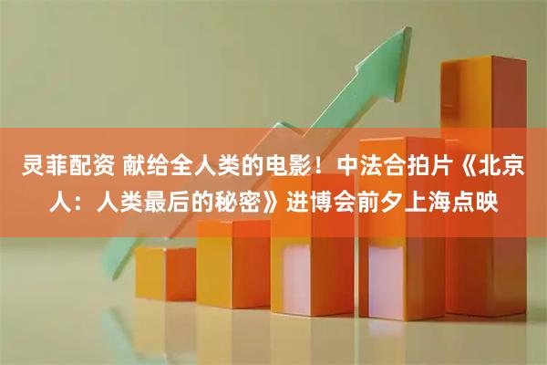 灵菲配资 献给全人类的电影！中法合拍片《北京人：人类最后的秘密》进博会前夕上海点映