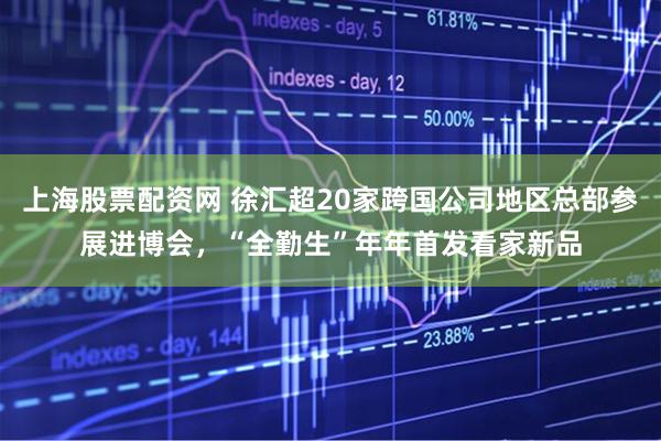 上海股票配资网 徐汇超20家跨国公司地区总部参展进博会,“全勤生”年年首发看家新品