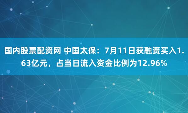 国内股票配资网 中国太保：7月11日获融资买入1.63亿元，占当日流入资金比例为12.96%