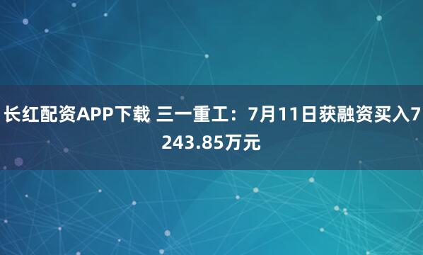 长红配资APP下载 三一重工：7月11日获融资买入7243.85万元