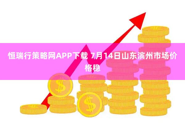 恒瑞行策略网APP下载 7月14日山东滨州市场价格稳