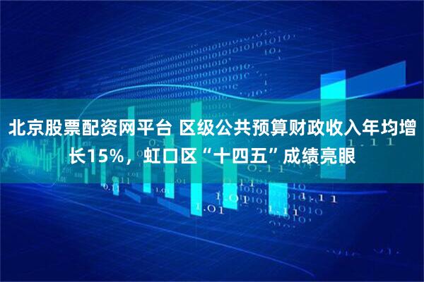 北京股票配资网平台 区级公共预算财政收入年均增长15%,虹口区“十四五”成绩亮眼
