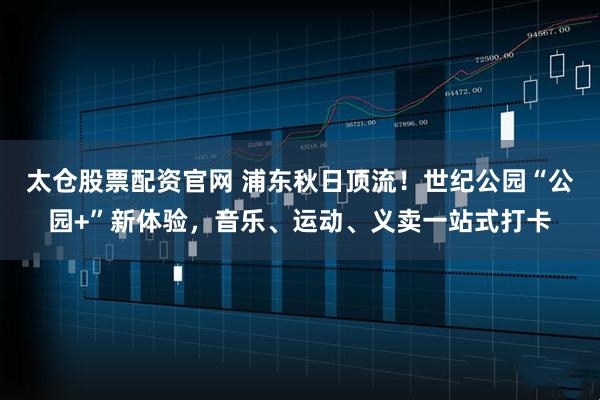 太仓股票配资官网 浦东秋日顶流!世纪公园“公园+”新体验,音乐、运动、义卖一站式打卡