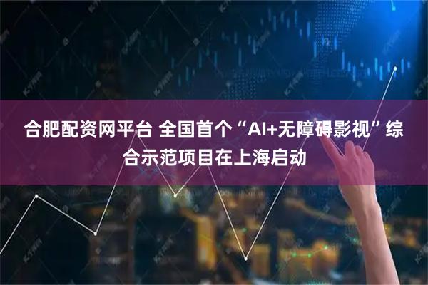 合肥配资网平台 全国首个“AI+无障碍影视”综合示范项目在上海启动