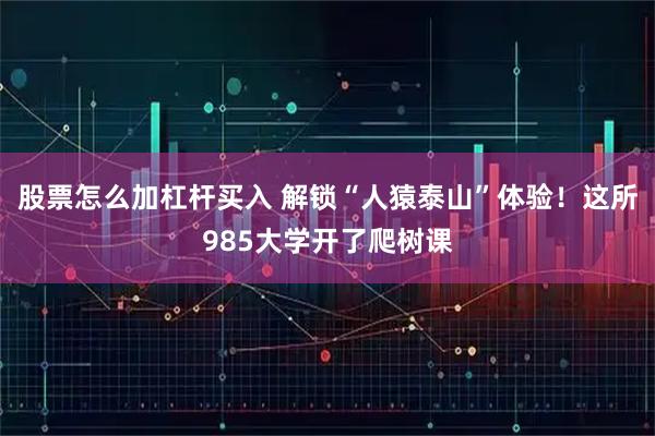 股票怎么加杠杆买入 解锁“人猿泰山”体验！这所985大学开了爬树课