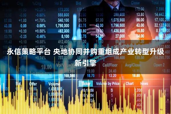 永信策略平台 央地协同并购重组成产业转型升级新引擎