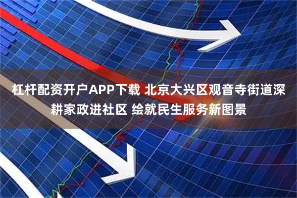 杠杆配资开户APP下载 北京大兴区观音寺街道深耕家政进社区 绘就民生服务新图景