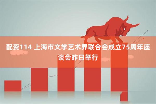 配资114 上海市文学艺术界联合会成立75周年座谈会昨日举行
