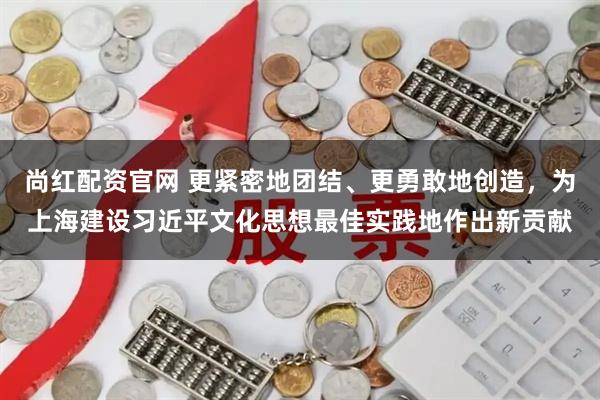 尚红配资官网 更紧密地团结、更勇敢地创造,为上海建设习近平文化思想最佳实践地作出新贡献