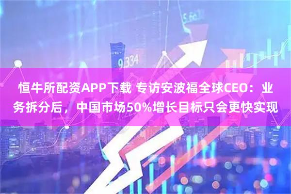 恒牛所配资APP下载 专访安波福全球CEO:业务拆分后,中国市场50%增长目标只会更快实现