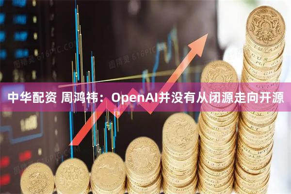 中华配资 周鸿祎:OpenAI并没有从闭源走向开源
