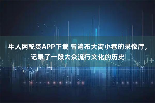 牛人网配资APP下载 曾遍布大街小巷的录像厅,记录了一段大众流行文化的历史