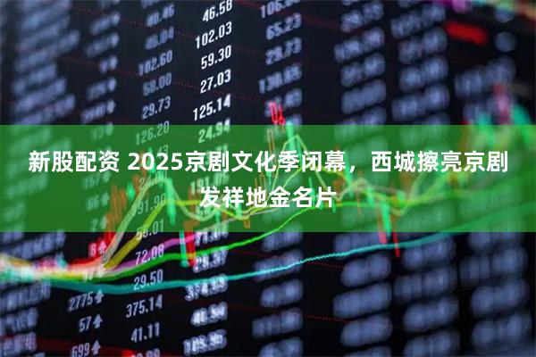 新股配资 2025京剧文化季闭幕,西城擦亮京剧发祥地金名片