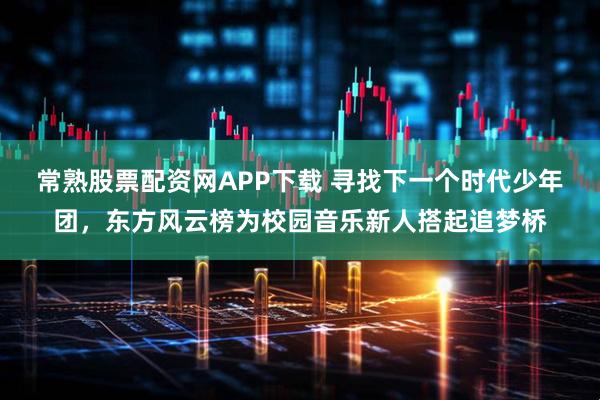 常熟股票配资网APP下载 寻找下一个时代少年团,东方风云榜为校园音乐新人搭起追梦桥