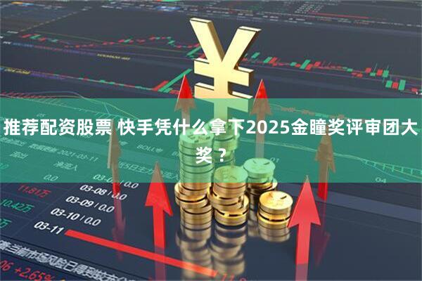 推荐配资股票 快手凭什么拿下2025金瞳奖评审团大奖 ?