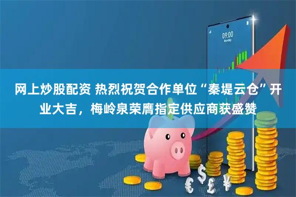 网上炒股配资 热烈祝贺合作单位“秦堤云仓”开业大吉,梅岭泉荣膺指定供应商获盛赞