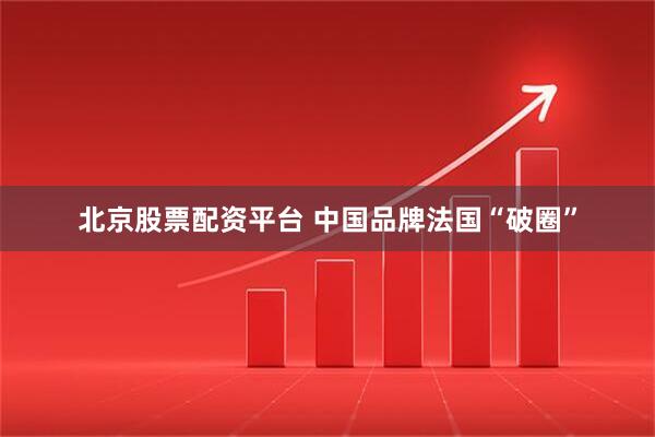 北京股票配资平台 中国品牌法国“破圈”