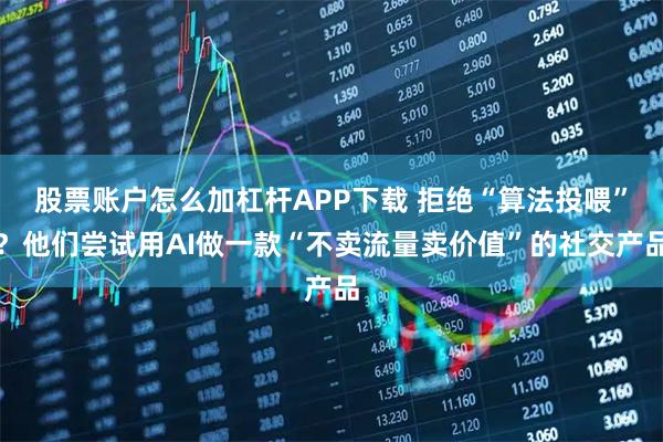 股票账户怎么加杠杆APP下载 拒绝“算法投喂”?他们尝试用AI做一款“不卖流量卖价值”的社交产品