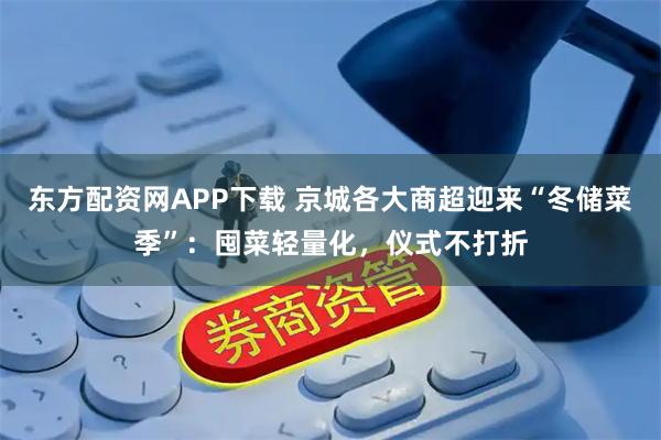 东方配资网APP下载 京城各大商超迎来“冬储菜季”:囤菜轻量化,仪式不打折