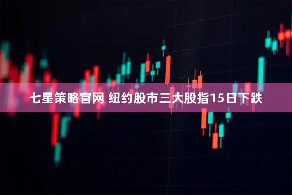 七星策略官网 纽约股市三大股指15日下跌
